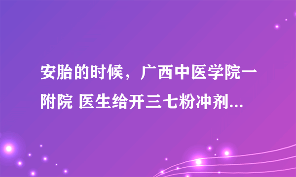 安胎的时候，广西中医学院一附院 医生给开三七粉冲剂，叫喝中药的时候放半包进去，可以吃吗？网上说孕妇忌