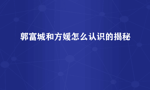 郭富城和方媛怎么认识的揭秘