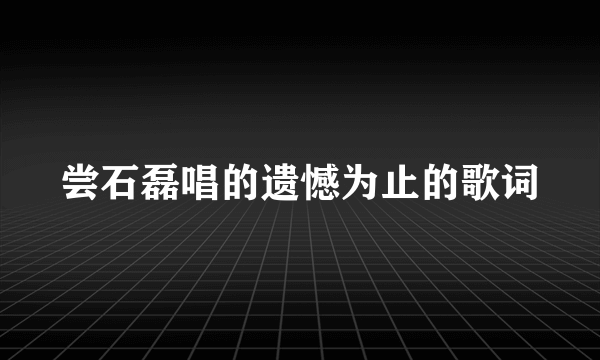 尝石磊唱的遗憾为止的歌词