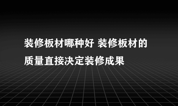 装修板材哪种好 装修板材的质量直接决定装修成果