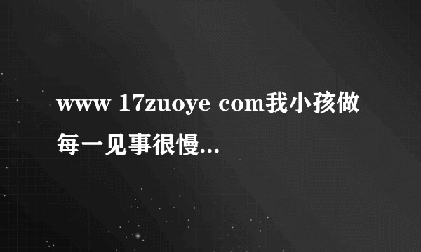 www 17zuoye com我小孩做每一见事很慢、、、、、