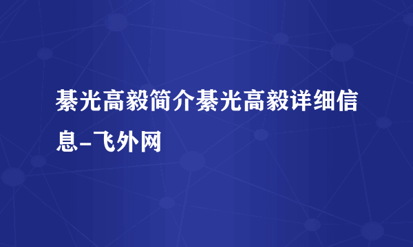 綦光高毅简介綦光高毅详细信息-飞外网