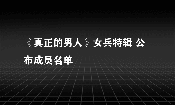 《真正的男人》女兵特辑 公布成员名单