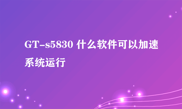 GT-s5830 什么软件可以加速系统运行