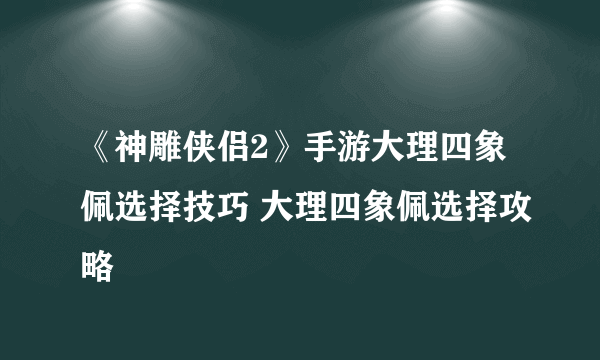 《神雕侠侣2》手游大理四象佩选择技巧 大理四象佩选择攻略