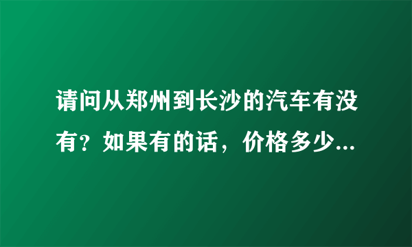 请问从郑州到长沙的汽车有没有？如果有的话，价格多少，在哪里坐？全程多少时间？