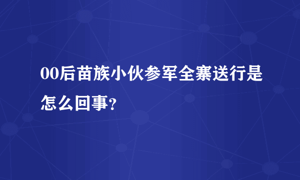 00后苗族小伙参军全寨送行是怎么回事？