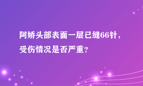 阿娇头部表面一层已缝66针，受伤情况是否严重？