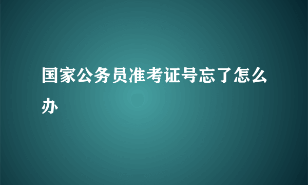 国家公务员准考证号忘了怎么办