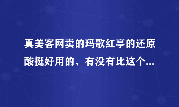 真美客网卖的玛歌红亭的还原酸挺好用的，有没有比这个更好的产品啊？