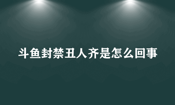 斗鱼封禁丑人齐是怎么回事