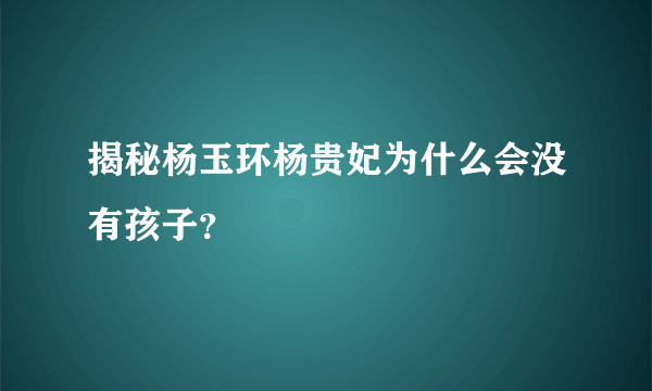 揭秘杨玉环杨贵妃为什么会没有孩子？