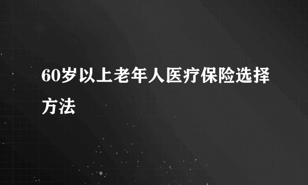 60岁以上老年人医疗保险选择方法