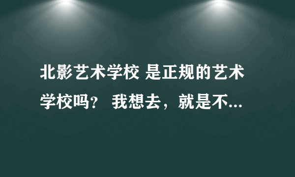 北影艺术学校 是正规的艺术学校吗？ 我想去，就是不知道怎么样