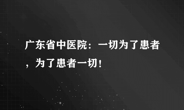 广东省中医院：一切为了患者，为了患者一切！