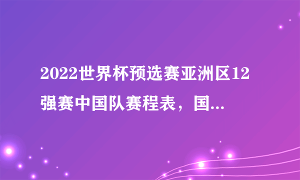 2022世界杯预选赛亚洲区12强赛中国队赛程表，国足雄起！