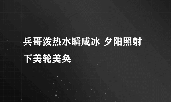 兵哥泼热水瞬成冰 夕阳照射下美轮美奂