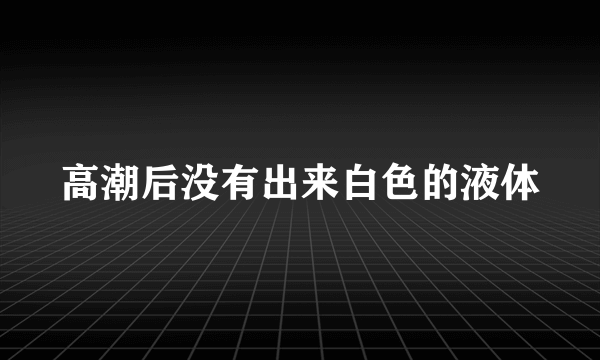 高潮后没有出来白色的液体