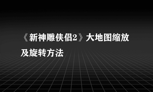 《新神雕侠侣2》大地图缩放及旋转方法