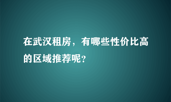 在武汉租房，有哪些性价比高的区域推荐呢？