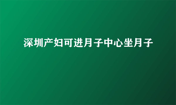 深圳产妇可进月子中心坐月子