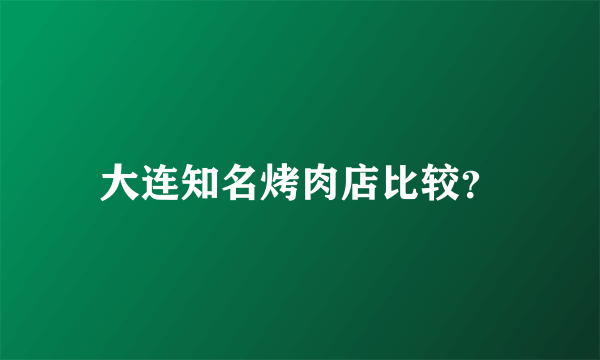 大连知名烤肉店比较？