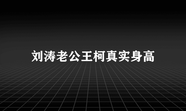 刘涛老公王柯真实身高