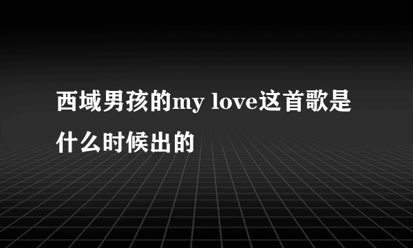 西域男孩的my love这首歌是什么时候出的