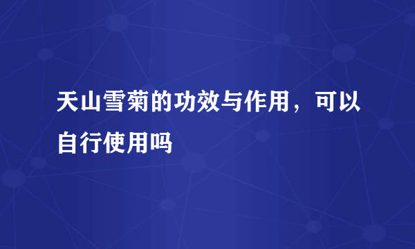 天山雪菊的功效与作用，可以自行使用吗