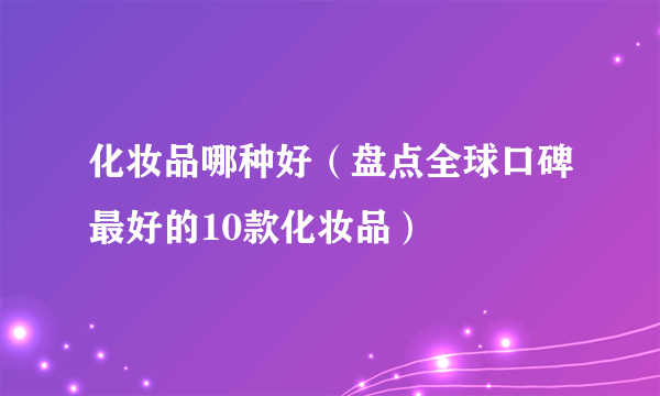 化妆品哪种好（盘点全球口碑最好的10款化妆品）