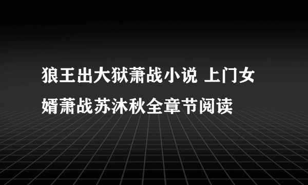 狼王出大狱萧战小说 上门女婿萧战苏沐秋全章节阅读