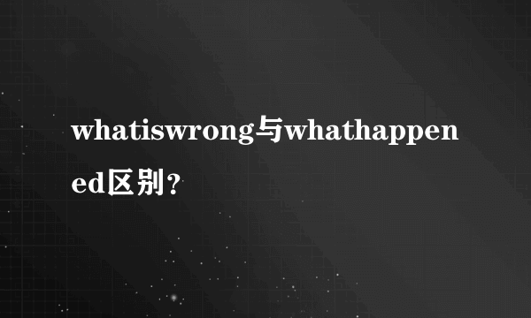 whatiswrong与whathappened区别？