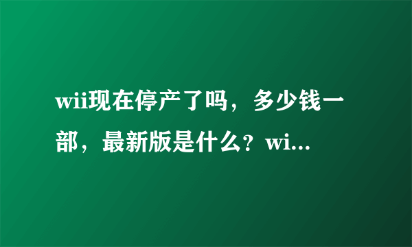 wii现在停产了吗，多少钱一部，最新版是什么？wii U和它有什么区别？nds和3ds有什么区别，