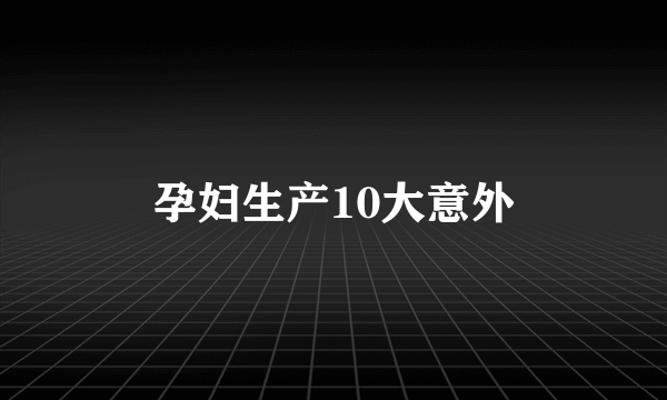 孕妇生产10大意外