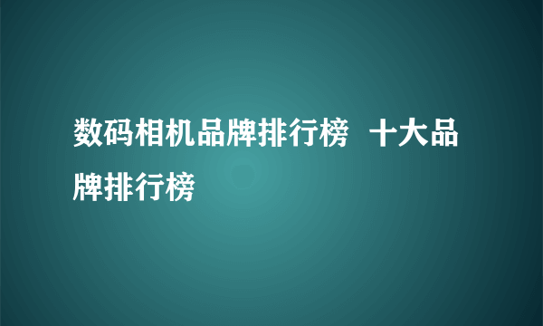 数码相机品牌排行榜  十大品牌排行榜