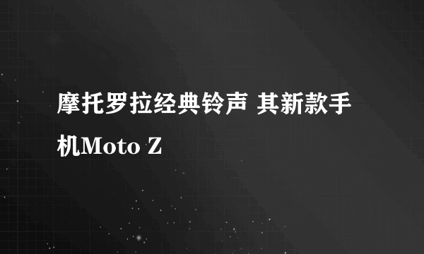 摩托罗拉经典铃声 其新款手机Moto Z