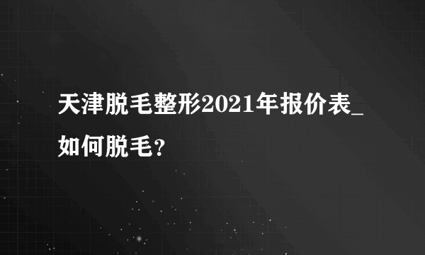 天津脱毛整形2021年报价表_如何脱毛？