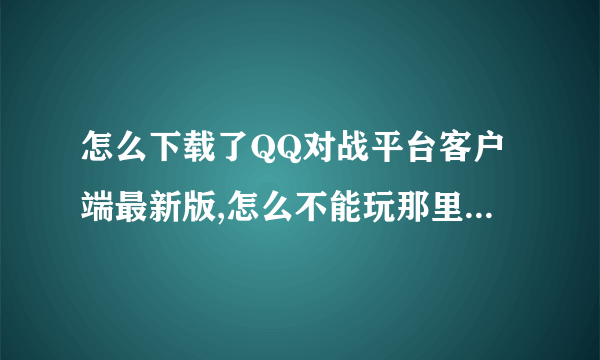 怎么下载了QQ对战平台客户端最新版,怎么不能玩那里面的游戏?