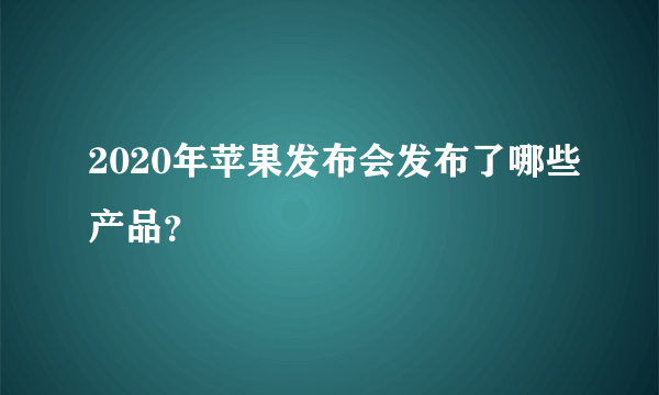 2020年苹果发布会发布了哪些产品？