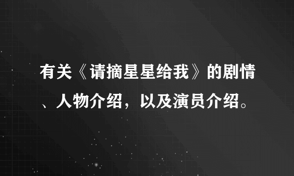 有关《请摘星星给我》的剧情、人物介绍，以及演员介绍。