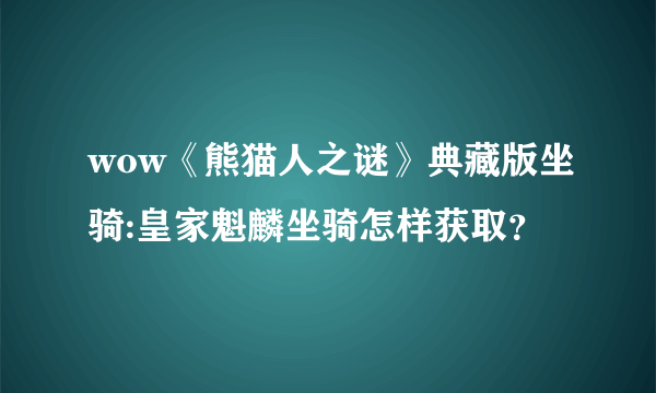 wow《熊猫人之谜》典藏版坐骑:皇家魁麟坐骑怎样获取？