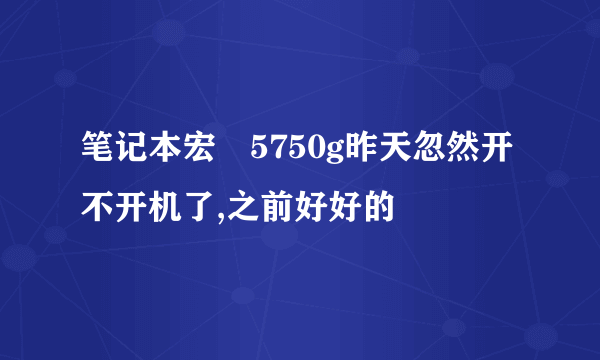 笔记本宏碁5750g昨天忽然开不开机了,之前好好的