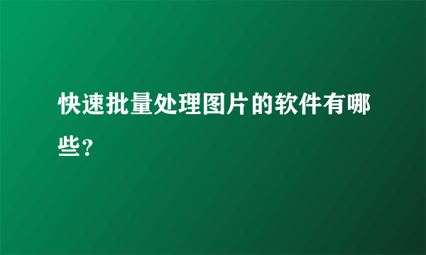 快速批量处理图片的软件有哪些？