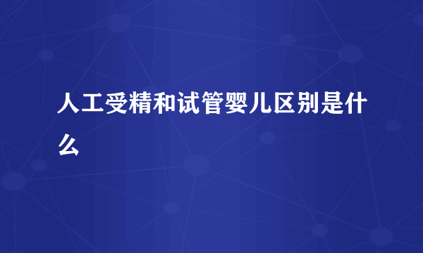 人工受精和试管婴儿区别是什么