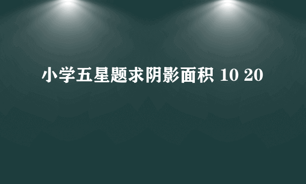 小学五星题求阴影面积 10 20