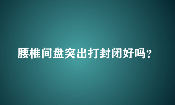 腰椎间盘突出打封闭好吗？