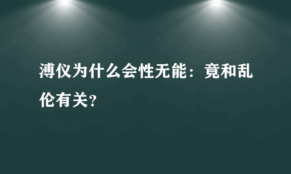 溥仪为什么会性无能：竟和乱伦有关？