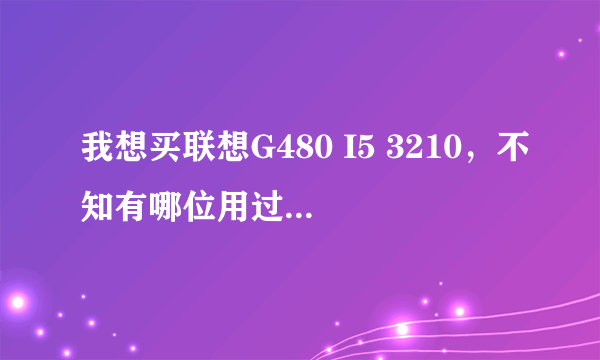 我想买联想G480 I5 3210，不知有哪位用过的高手看看咋样，包括优缺点...