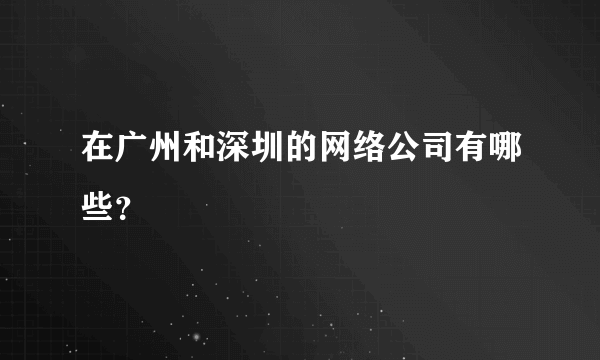 在广州和深圳的网络公司有哪些？