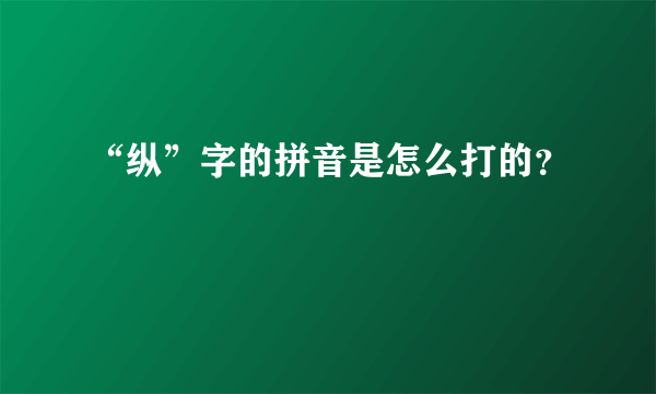 “纵”字的拼音是怎么打的？